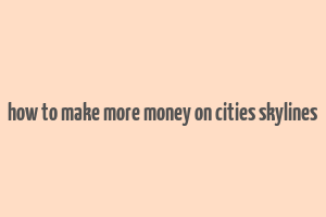 how to make more money on cities skylines