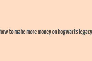 how to make more money on hogwarts legacy