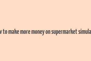 how to make more money on supermarket simulator