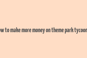 how to make more money on theme park tycoon 2