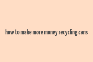 how to make more money recycling cans