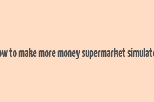 how to make more money supermarket simulator