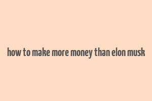 how to make more money than elon musk