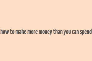 how to make more money than you can spend