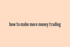 how to make more money trading