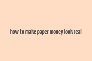 how to make paper money look real