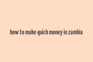 how to make quick money in zambia