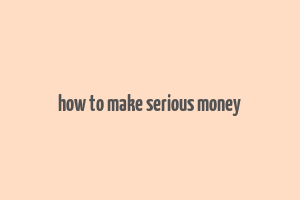 how to make serious money