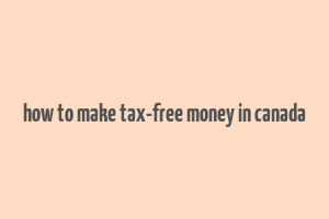 how to make tax-free money in canada