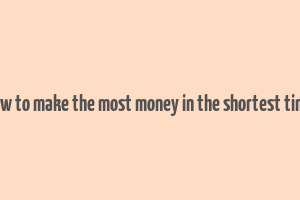 how to make the most money in the shortest time