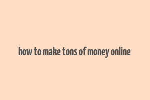 how to make tons of money online