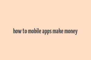 how to mobile apps make money