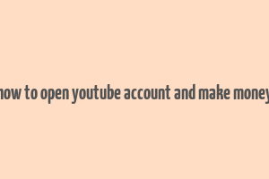 how to open youtube account and make money