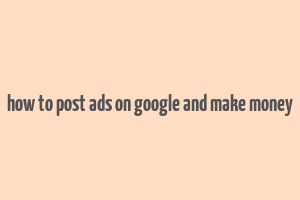 how to post ads on google and make money