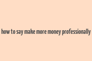 how to say make more money professionally