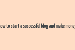 how to start a successful blog and make money