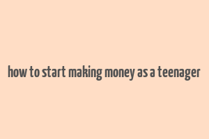 how to start making money as a teenager