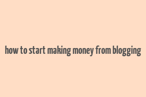 how to start making money from blogging