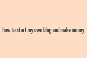 how to start my own blog and make money