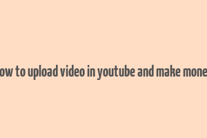 how to upload video in youtube and make money