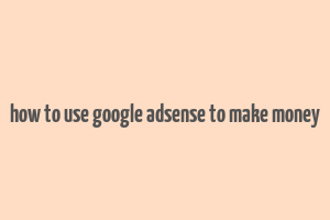 how to use google adsense to make money