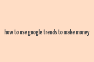 how to use google trends to make money