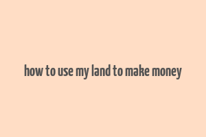 how to use my land to make money