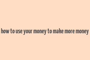 how to use your money to make more money