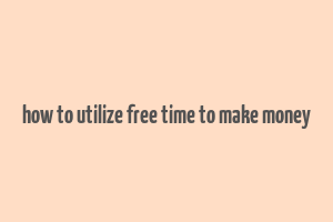 how to utilize free time to make money