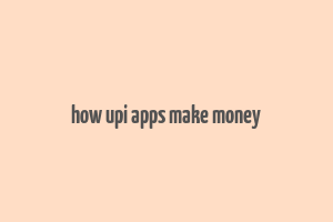 how upi apps make money