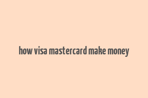 how visa mastercard make money