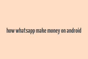 how whatsapp make money on android