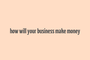 how will your business make money