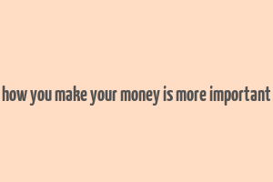 how you make your money is more important