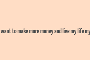 i just want to make more money and live my life my way