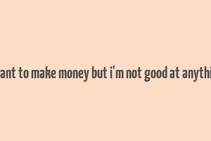 i want to make money but i'm not good at anything