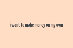 i want to make money on my own