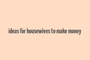 ideas for housewives to make money