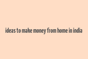 ideas to make money from home in india