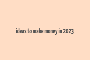 ideas to make money in 2023