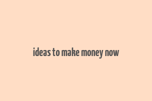 ideas to make money now