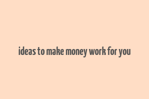 ideas to make money work for you