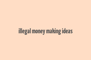 illegal money making ideas