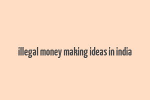 illegal money making ideas in india