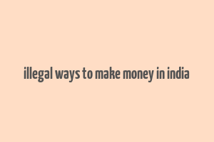 illegal ways to make money in india