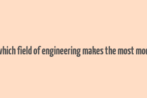 in which field of engineering makes the most money