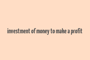 investment of money to make a profit