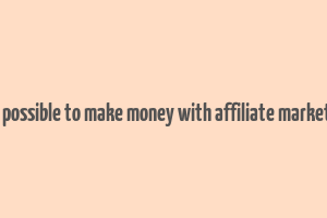 is it possible to make money with affiliate marketing