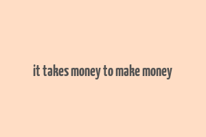 it takes money to make money