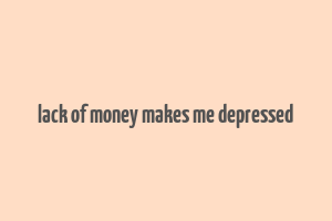 lack of money makes me depressed